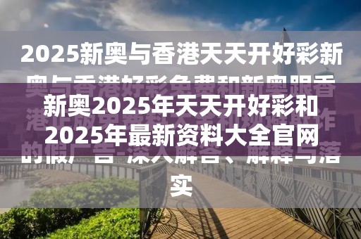 新奥2025年天天开好彩和2025年最新资料大全官网入口，战略释义、专家解析解释与落实,留心欺诈性营销