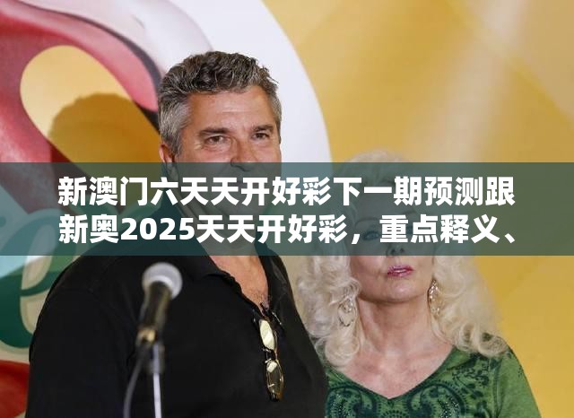 新澳门六天天开好彩下一期预测跟新奥2025天天开好彩，重点释义、解释与落实,警惕不实的钓鱼钩