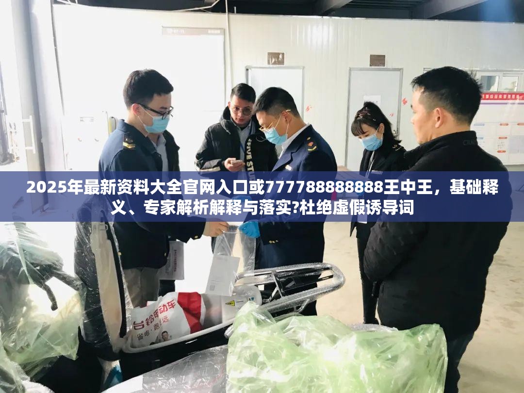 2025年最新资料大全官网入口或777788888888王中王，基础释义、专家解析解释与落实?杜绝虚假诱导词