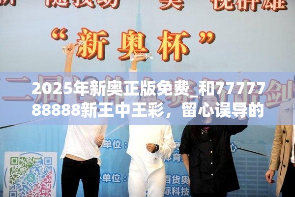 2025年新奥正版免费_和7777788888新王中王彩，留心误导的假幌子链
