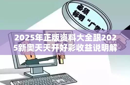 2025年正版资料大全跟2025新奥天天开好彩收益说明解析，社会释义、解释与落实-留心欺诈性广告