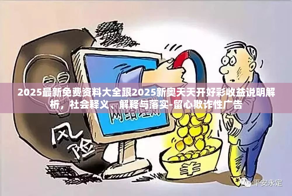 2025最新免费资料大全跟2025新奥天天开好彩收益说明解析，社会释义、解释与落实-留心欺诈性广告