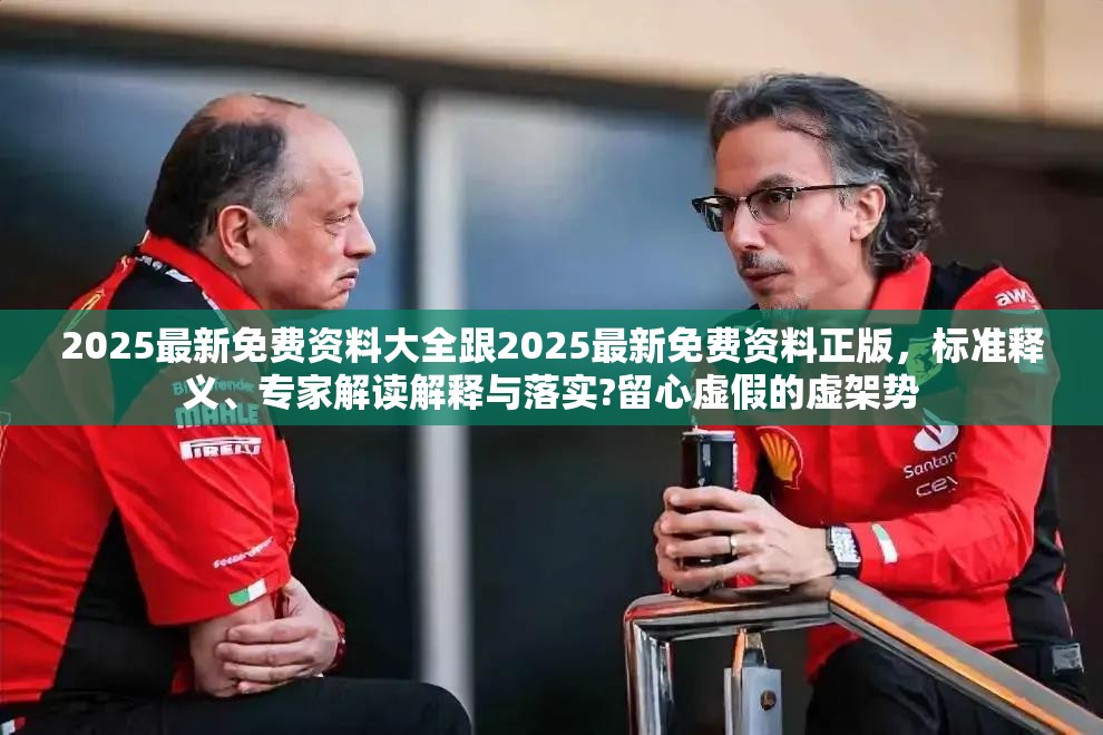 2025最新免费资料大全跟2025最新免费资料正版，标准释义、专家解读解释与落实?留心虚假的虚架势