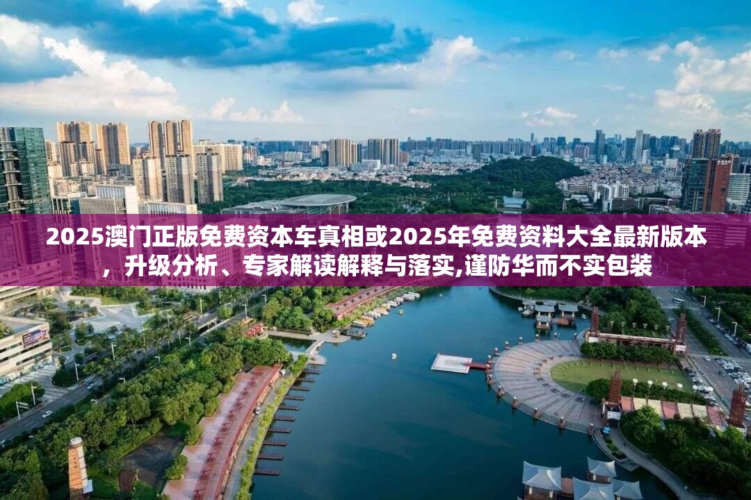 2025澳门正版免费资本车真相或2025年免费资料大全最新版本，升级分析、专家解读解释与落实,谨防华而不实包装